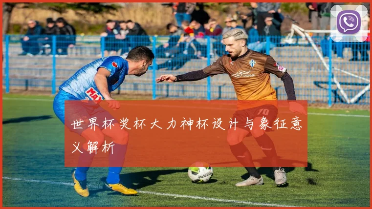 世界杯奖杯大力神杯设计与象征意义解析