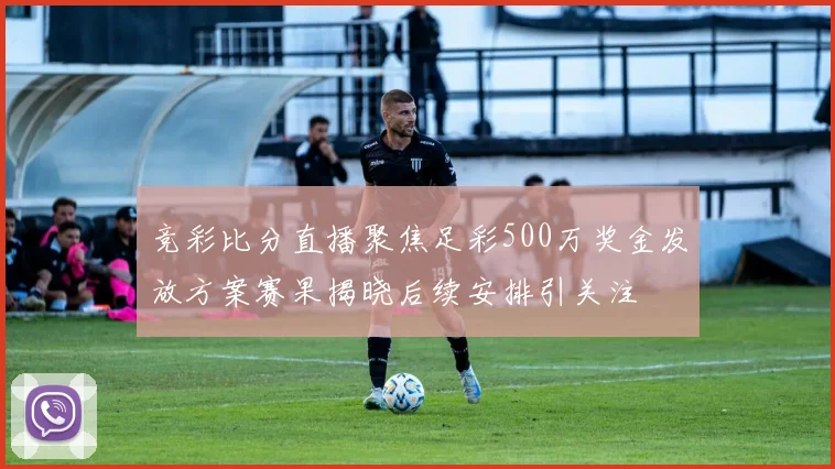 竞彩比分直播聚焦足彩500万奖金发放方案赛果揭晓后续安排引关注