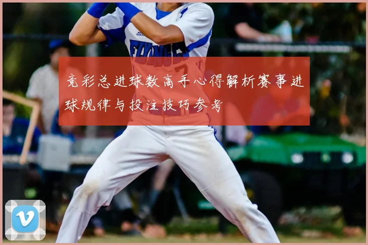 竞彩总进球数高手心得解析赛事进球规律与投注技巧参考
