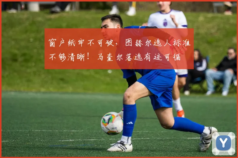 窗户纸牢不可破，图赫尔选人标准不够清晰！马奎尔落选有迹可循