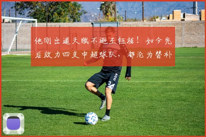 他刚出道天赋不逊王钰栋！如今先后效力四支中超球队，都沦为替补