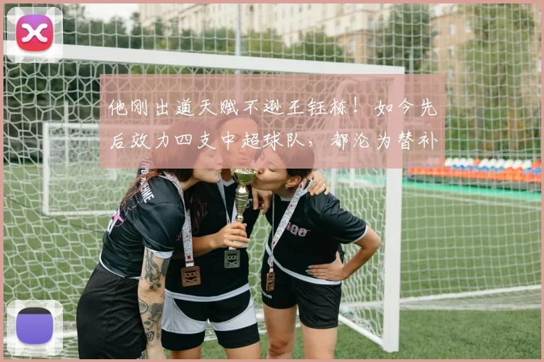 他刚出道天赋不逊王钰栋！如今先后效力四支中超球队，都沦为替补