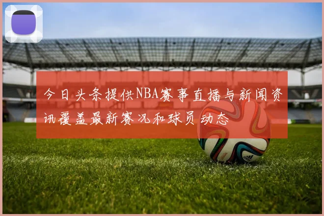 今日头条提供NBA赛事直播与新闻资讯覆盖最新赛况和球员动态