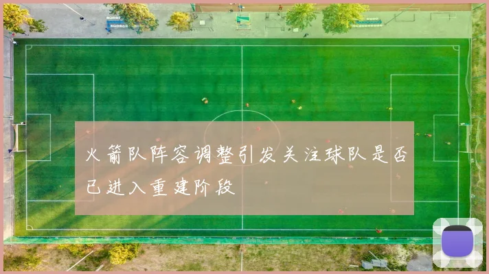 火箭队阵容调整引发关注球队是否已进入重建阶段