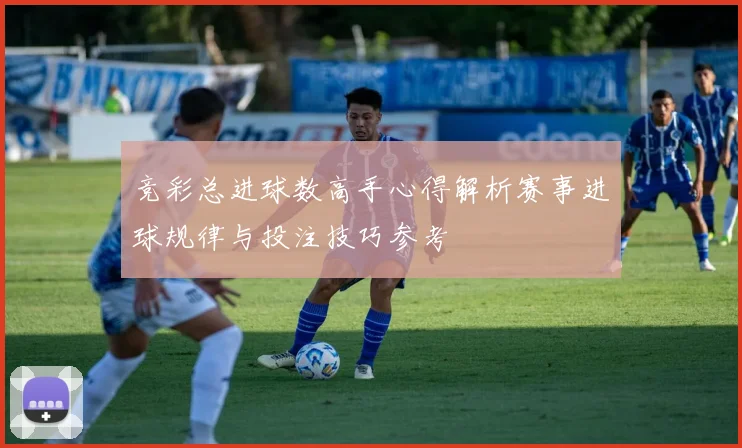 竞彩总进球数高手心得解析赛事进球规律与投注技巧参考