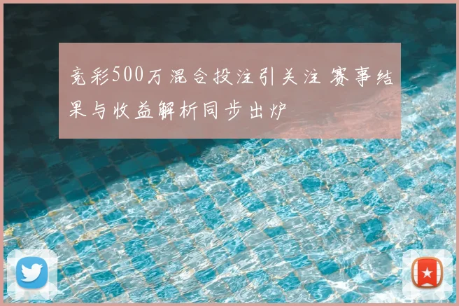 竞彩500万混合投注引关注 赛事结果与收益解析同步出炉