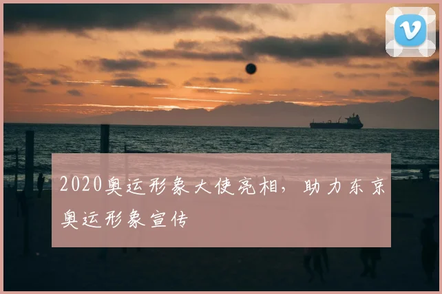 2020奥运形象大使亮相,助力东京奥运形象宣传
