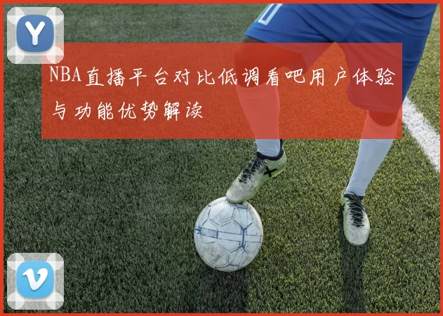 NBA直播平台对比低调看吧用户体验与功能优势解读