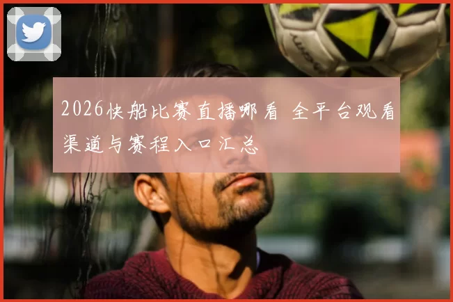 2026快船比赛直播哪看 全平台观看渠道与赛程入口汇总