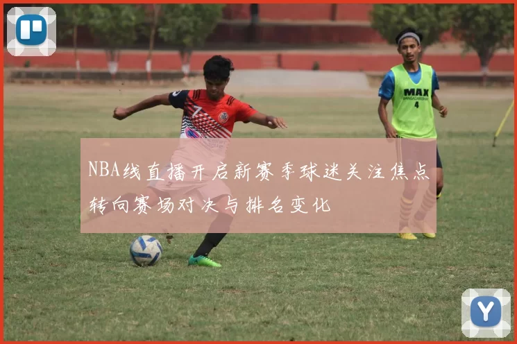 NBA线直播开启新赛季球迷关注焦点转向赛场对决与排名变化
