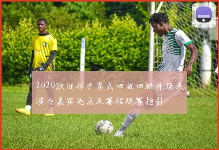 2020欧洲杯开幕式回放回顾开场表演与嘉宾亮点及赛程观赛指引