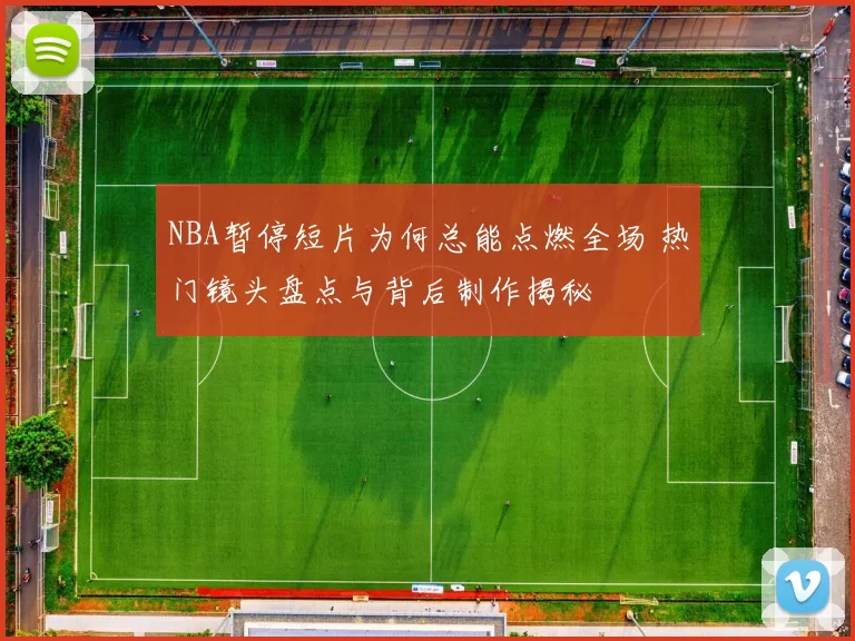 NBA暂停短片为何总能点燃全场 热门镜头盘点与背后制作揭秘
