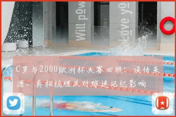 C罗与2000欧洲杯决赛回顾：误传来源、真相梳理及对球迷记忆影响