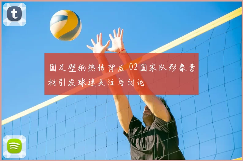 国足壁纸热传背后 02国家队形象素材引发球迷关注与讨论