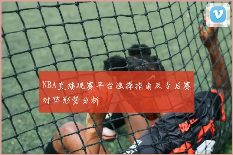 NBA直播观赛平台选择指南及季后赛对阵形势分析
