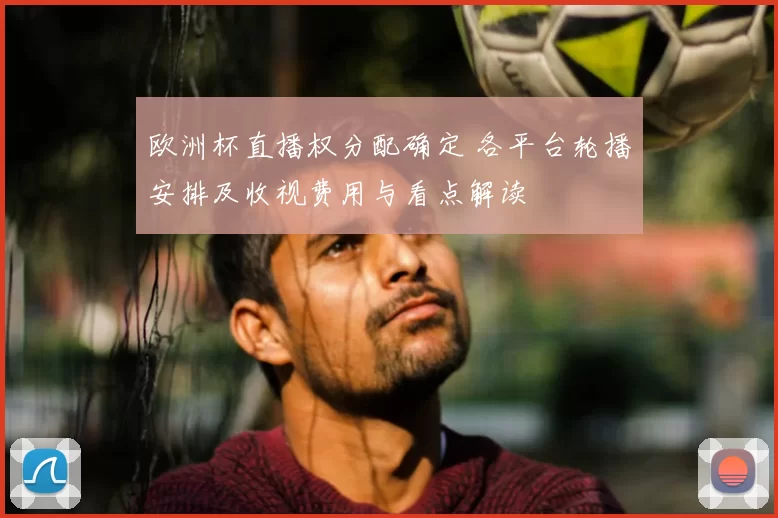 欧洲杯直播权分配确定 各平台轮播安排及收视费用与看点解读