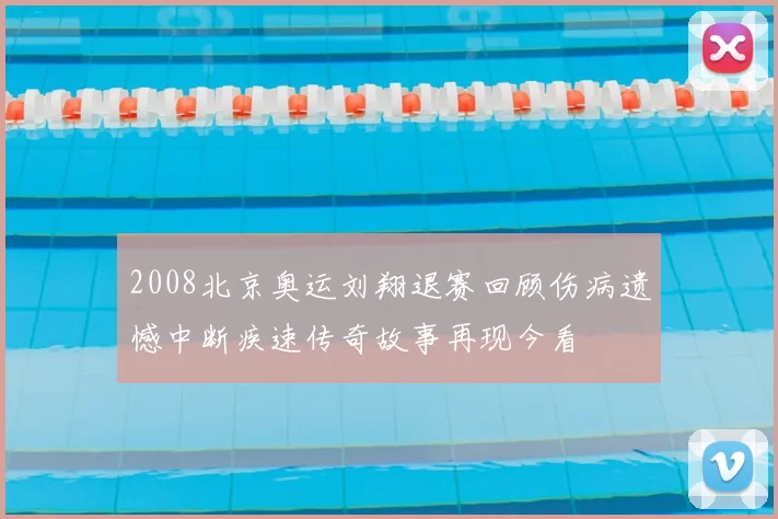 2008北京奥运刘翔退赛回顾伤病遗憾中断疾速传奇故事再现今看