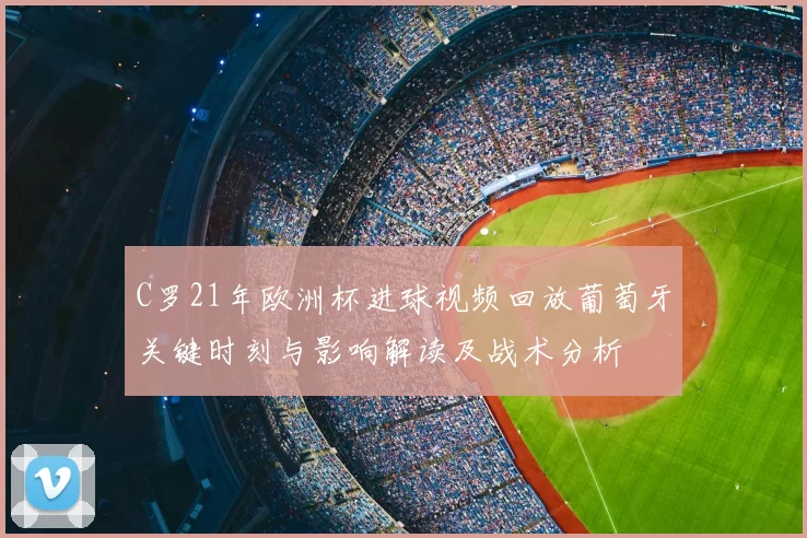 C罗21年欧洲杯进球视频回放葡萄牙关键时刻与影响解读及战术分析