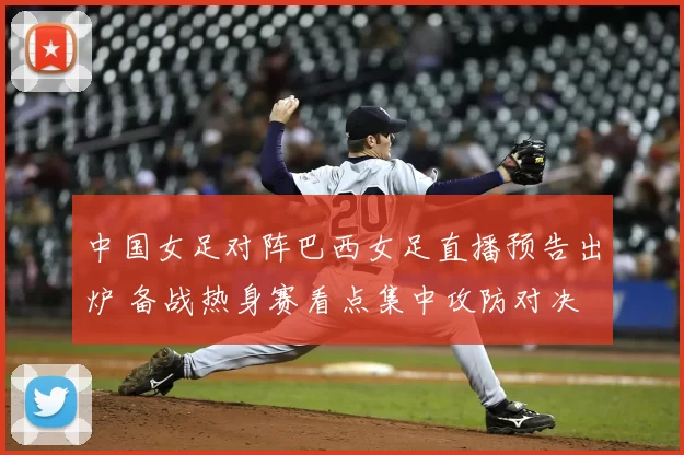 中国女足对阵巴西女足直播预告出炉 备战热身赛看点集中攻防对决