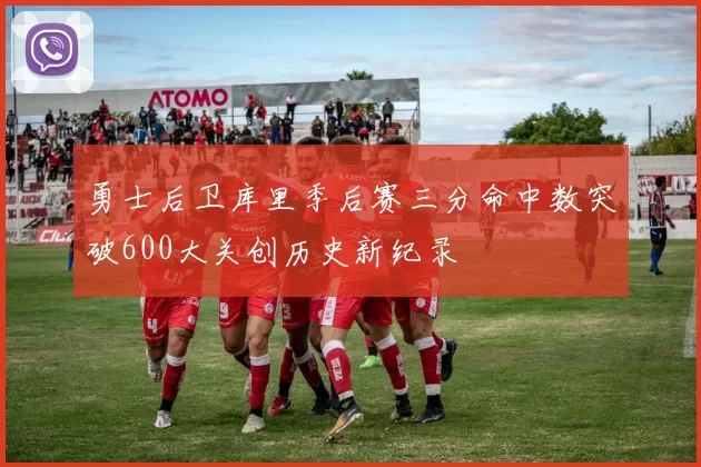 勇士后卫库里季后赛三分命中数突破600大关创历史新纪录