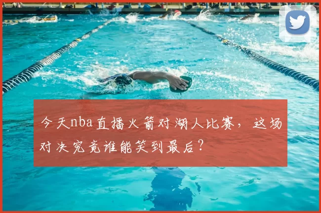 今天nba直播火箭对湖人比赛，这场对决究竟谁能笑到最后？