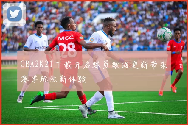 CBA2K21下载开启球员数据更新带来赛季玩法新体验