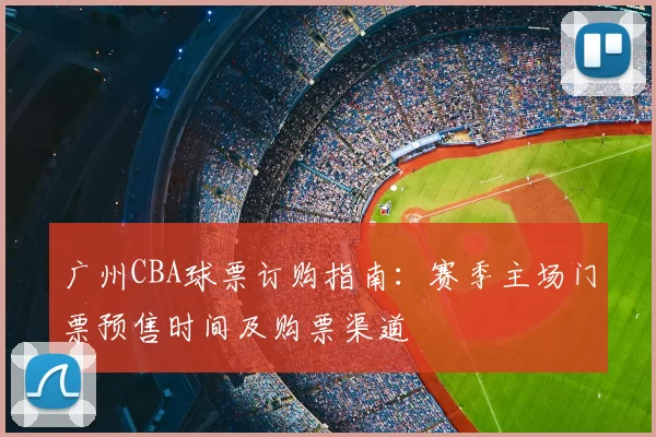 广州CBA球票订购指南：赛季主场门票预售时间及购票渠道