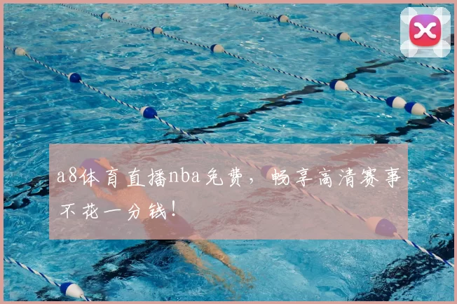 a8体育直播nba免费,畅享高清赛事不花一分钱!