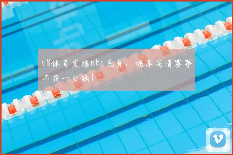 a8体育直播nba免费，畅享高清赛事不花一分钱！