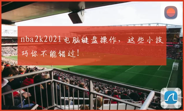 nba2k2021电脑键盘操作,这些小技巧你不能错过!