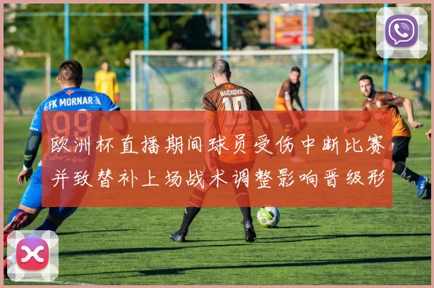 欧洲杯直播期间球员受伤中断比赛并致替补上场战术调整影响晋级形势