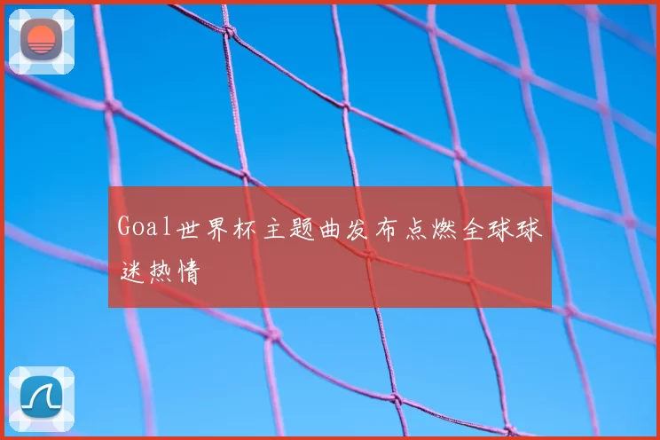 Goal世界杯主题曲发布点燃全球球迷热情