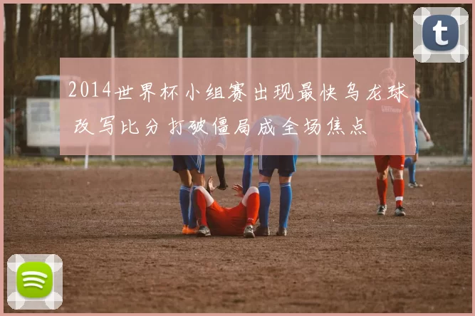 2014世界杯小组赛出现最快乌龙球 改写比分打破僵局成全场焦点