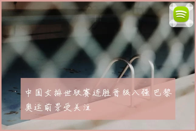 中国女排世联赛连胜晋级八强 巴黎奥运前景受关注