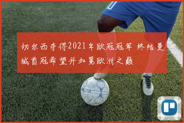 切尔西夺得2021年欧冠冠军 终结曼城首冠希望并加冕欧洲之巅