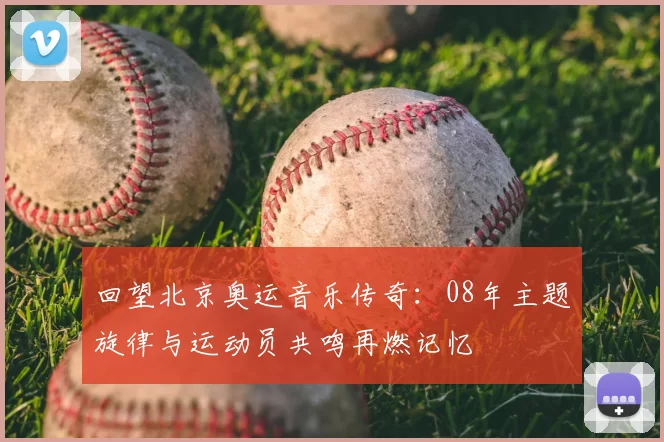 回望北京奥运音乐传奇：08年主题旋律与运动员共鸣再燃记忆