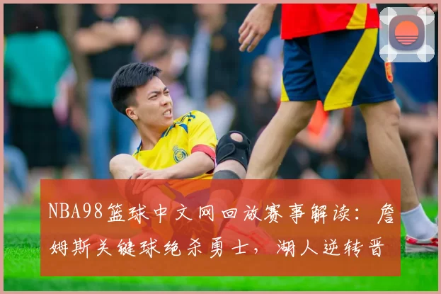 NBA98篮球中文网回放赛事解读：詹姆斯关键球绝杀勇士，湖人逆转晋级总决赛