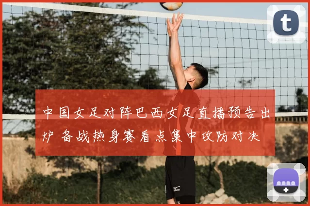 中国女足对阵巴西女足直播预告出炉 备战热身赛看点集中攻防对决