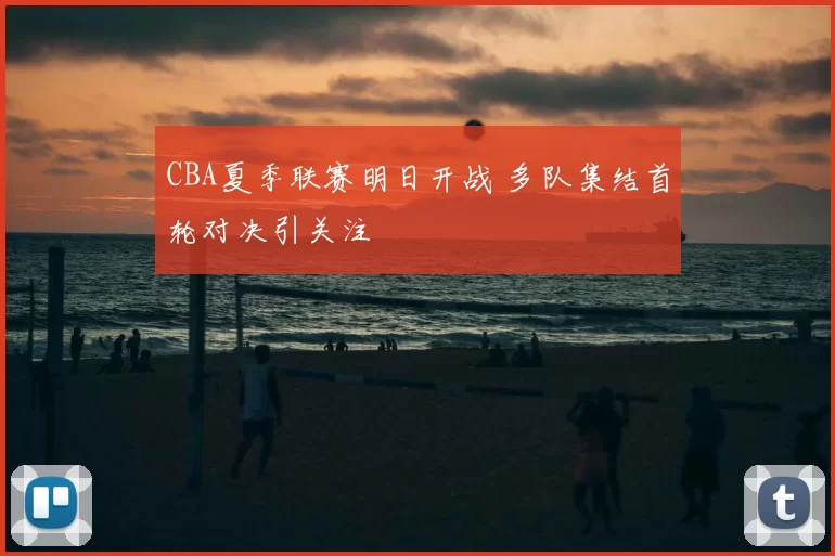 CBA夏季联赛明日开战 多队集结首轮对决引关注