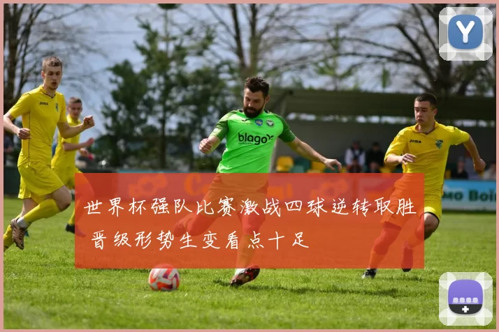 世界杯强队比赛激战四球逆转取胜 晋级形势生变看点十足