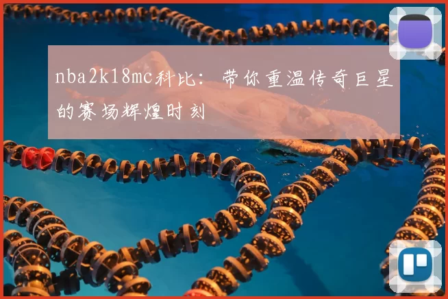 nba2k18mc科比：带你重温传奇巨星的赛场辉煌时刻