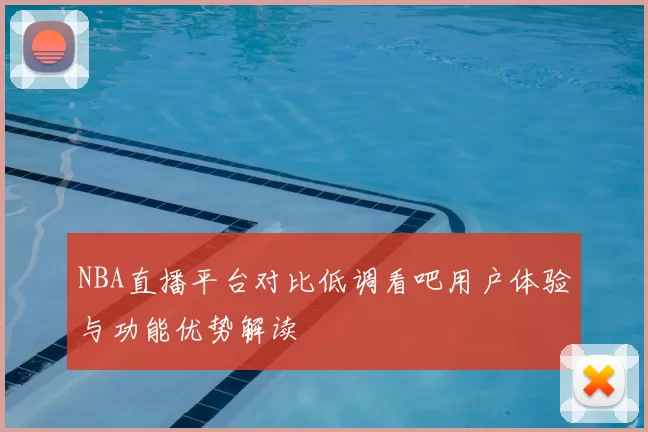 NBA直播平台对比低调看吧用户体验与功能优势解读