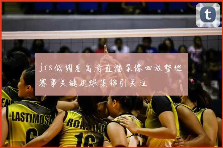 jrs低调看高清直播录像回放整理 赛事关键进球集锦引关注