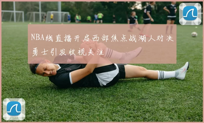 NBA线直播开启西部焦点战湖人对决勇士引发收视关注