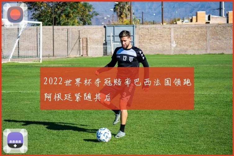 2022世界杯夺冠赔率巴西法国领跑阿根廷紧随其后