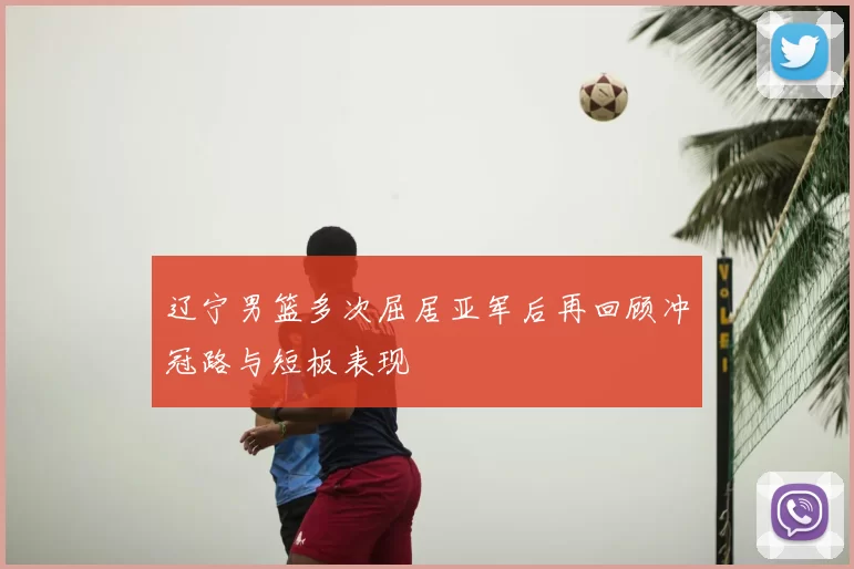 辽宁男篮多次屈居亚军后再回顾冲冠路与短板表现