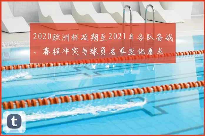 2020欧洲杯延期至2021年各队备战、赛程冲突与球员名单变化看点