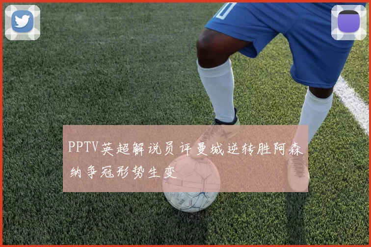 PPTV英超解说员评曼城逆转胜阿森纳争冠形势生变