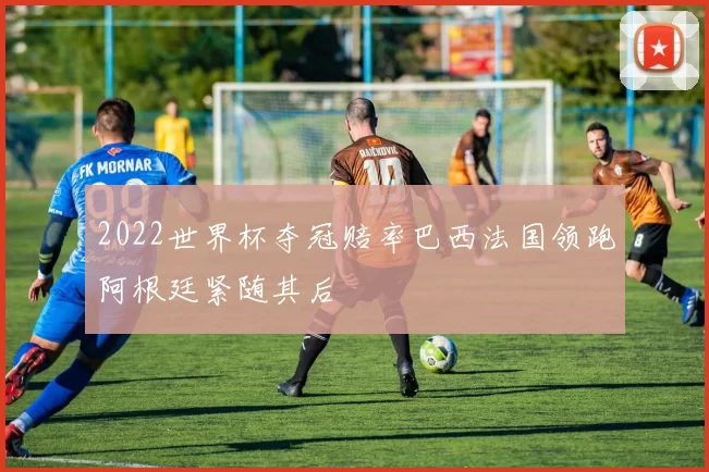 2022世界杯夺冠赔率巴西法国领跑阿根廷紧随其后