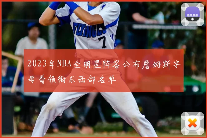 2023年NBA全明星阵容公布詹姆斯字母哥领衔东西部名单